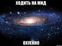 ходить на мид охуенно