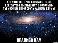 девушки, которые понимают тебя, всегда тебя выслушают, с которыми ты можешь поговорить на любые темы спасибо вам