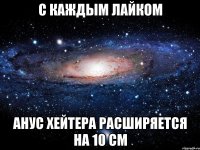 с каждым лайком анус хейтера расширяется на 10 см