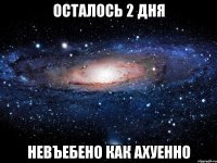 осталось 2 дня невъебено как ахуенно