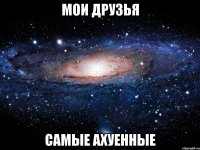 мои друзья самые ахуенные