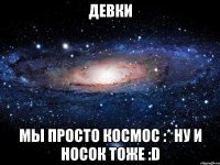 девки мы просто космос :* ну и носок тоже :d