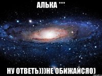 алька *** ну ответь)))не обижайся0)