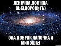 леночка должна выздоровить) она добряк,лапочка и милоша:)