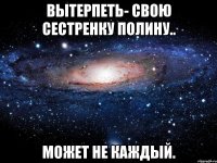 вытерпеть- свою сестренку полину.. может не каждый.