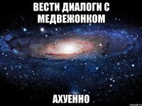 вести диалоги с медвежонком ахуенно