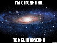 ты сегодня на пдо был охуенин