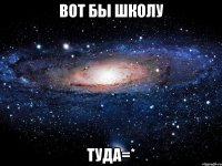 вот бы школу туда=*