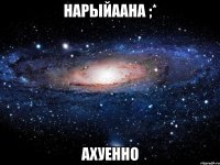 нарыйаана ;* ахуенно