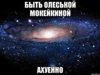 быть олеськой мокейкиной ахуенно