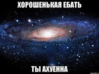 хорошенькая ебать ты ахуенна