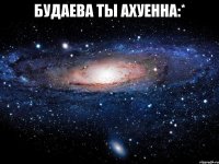 будаева ты ахуенна:* 