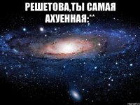 решетова,ты самая ахуенная:** 