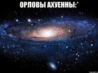 орловы ахуенны:* 