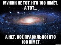 мужик не тот, кто 100 жмёт, а тот... а нет. всё правильно! кто 100 жмёт