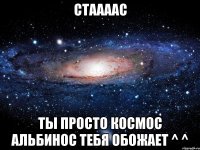 стаааас ты просто космос альбинос тебя обожает ^ ^