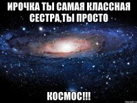 ирочка ты самая классная сестра,ты просто космос!!!