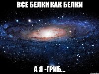 все белки как белки а я -гриб...