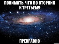 понимать, что во вторник к третьему прекрасно