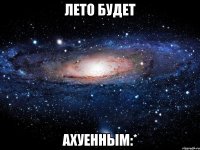 лето будет ахуенным:*