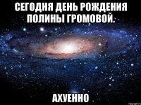 сегодня день рождения полины громовой. ахуенно