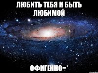 любить тебя и быть любимой офигенно=*