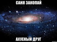 саня закопай ахуеный друг