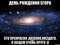 день рождения егора это прекрасно ,ахуенно,пиздато, в общем очень круто :d