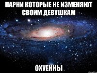 парни которые не изменяют своим девушкам охуенны