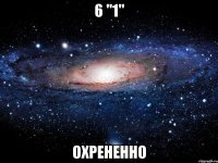 6 "1" охрененно