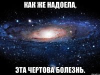 как же надоела, эта чертова болезнь.