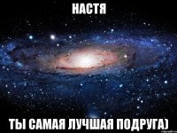 настя ты самая лучшая подруга)