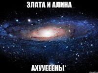 злата и алина ахууееены*