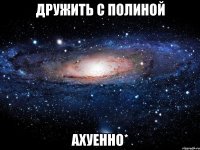 дружить с полиной ахуенно*