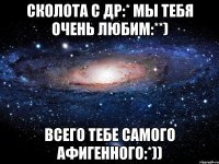 сколота с др:* мы тебя очень любим:**) всего тебе самого афигенного:*))