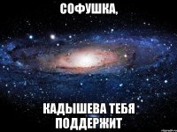 софушка, кадышева тебя поддержит