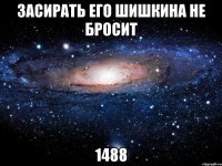 засирать его шишкина не бросит 1488