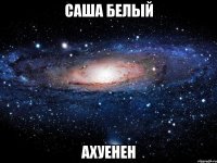 саша белый ахуенен