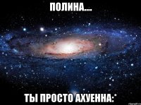 полина.... ты просто ахуенна:*