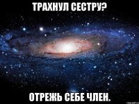 трахнул сестру? отрежь себе член.