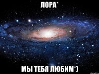 лора* мы тебя любим*)