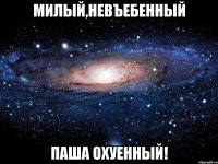 милый,невъебенный паша охуенный!