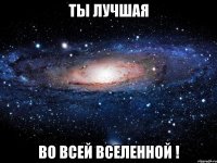 ты лучшая во всей вселенной !