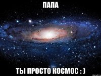 папа ты просто космос : )