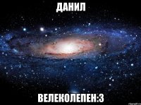 данил велеколепен:3