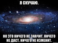 я скучаю. но это ничего не значит. ничего не даст. ничего не изменит.