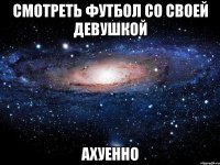 смотреть футбол со своей девушкой ахуенно