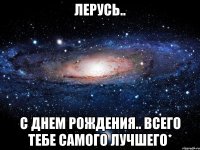 лерусь.. с днем рождения.. всего тебе самого лучшего*