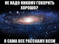 не надо никому говорить хорошо? я сама все расскажу всем