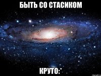 быть со стасиком круто:*